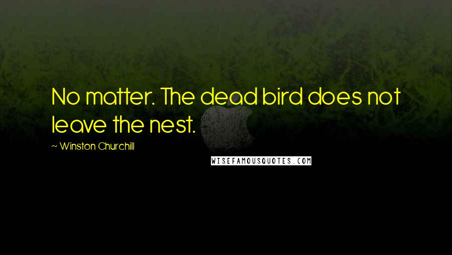 Winston Churchill Quotes: No matter. The dead bird does not leave the nest.