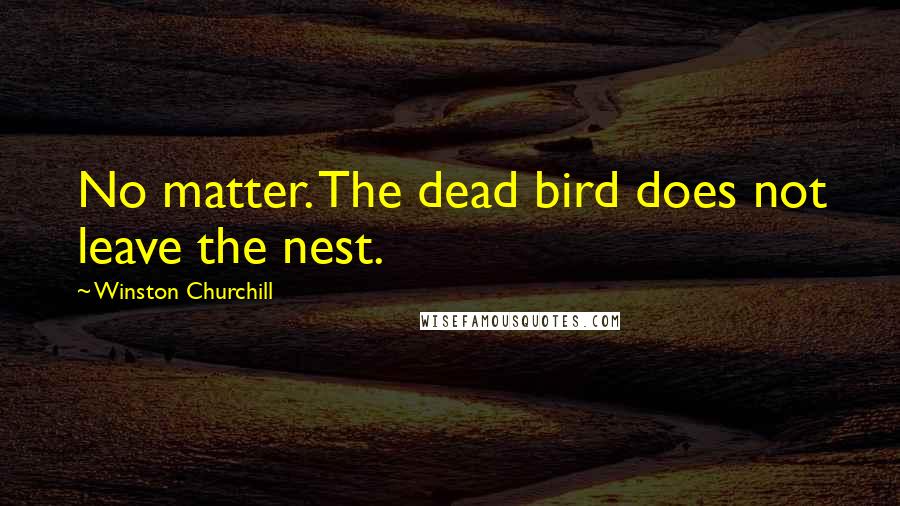 Winston Churchill Quotes: No matter. The dead bird does not leave the nest.