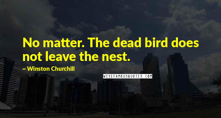 Winston Churchill Quotes: No matter. The dead bird does not leave the nest.