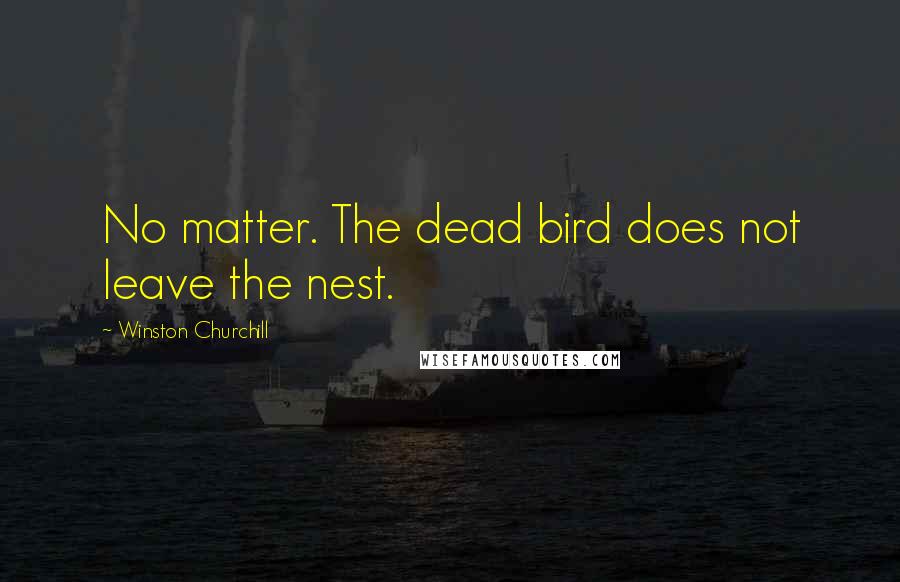 Winston Churchill Quotes: No matter. The dead bird does not leave the nest.