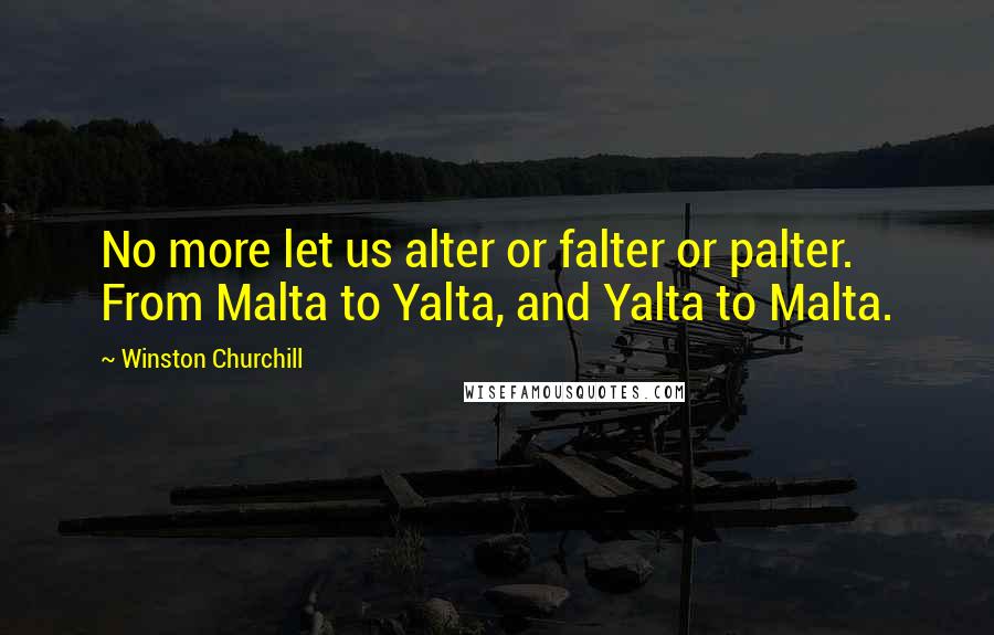 Winston Churchill Quotes: No more let us alter or falter or palter. From Malta to Yalta, and Yalta to Malta.