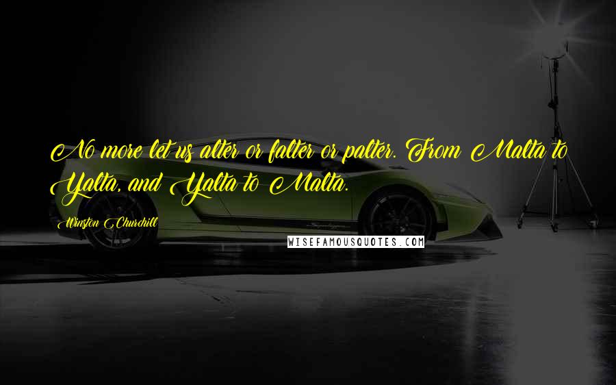 Winston Churchill Quotes: No more let us alter or falter or palter. From Malta to Yalta, and Yalta to Malta.