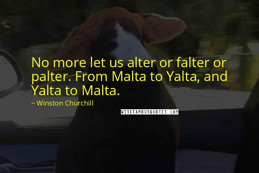 Winston Churchill Quotes: No more let us alter or falter or palter. From Malta to Yalta, and Yalta to Malta.