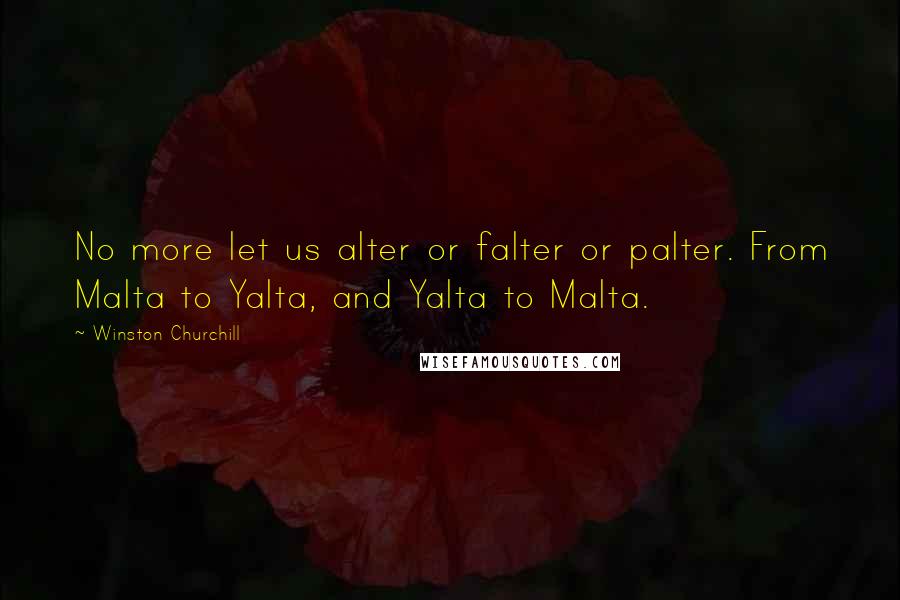Winston Churchill Quotes: No more let us alter or falter or palter. From Malta to Yalta, and Yalta to Malta.