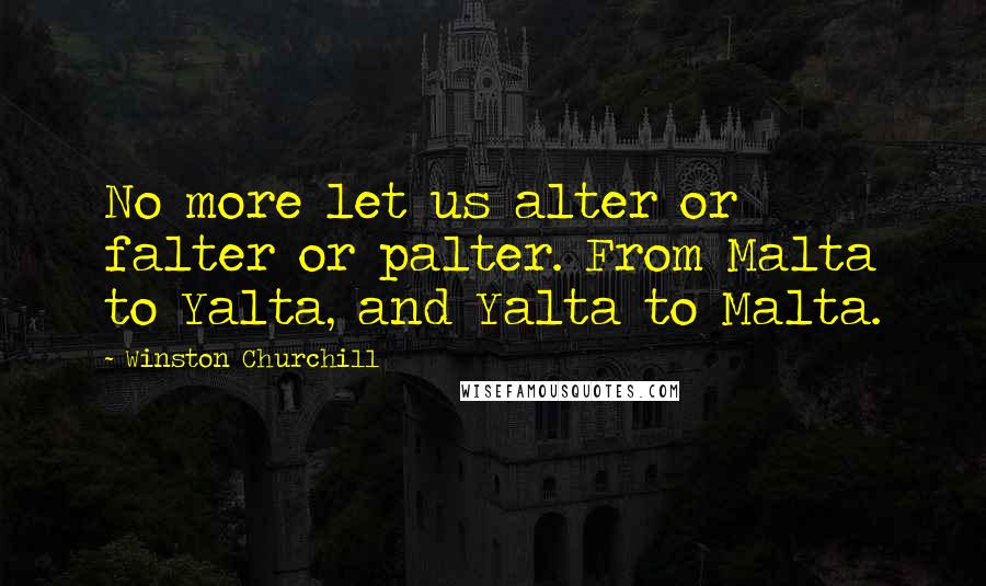 Winston Churchill Quotes: No more let us alter or falter or palter. From Malta to Yalta, and Yalta to Malta.
