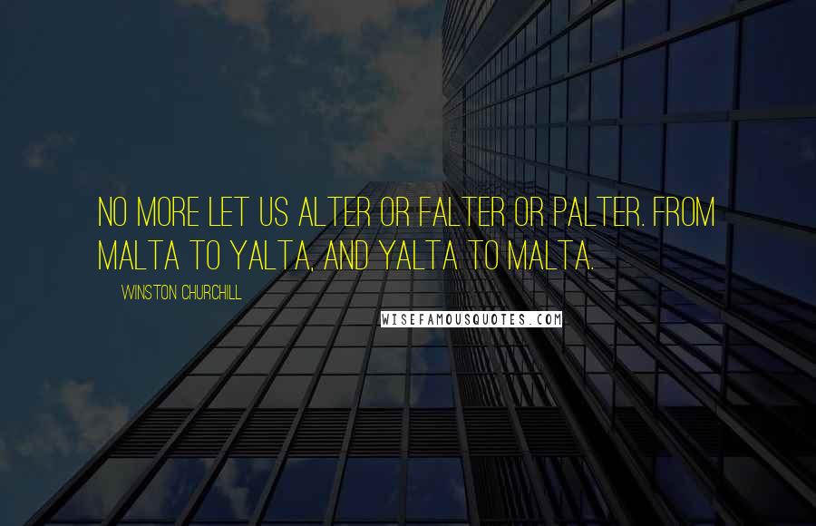 Winston Churchill Quotes: No more let us alter or falter or palter. From Malta to Yalta, and Yalta to Malta.