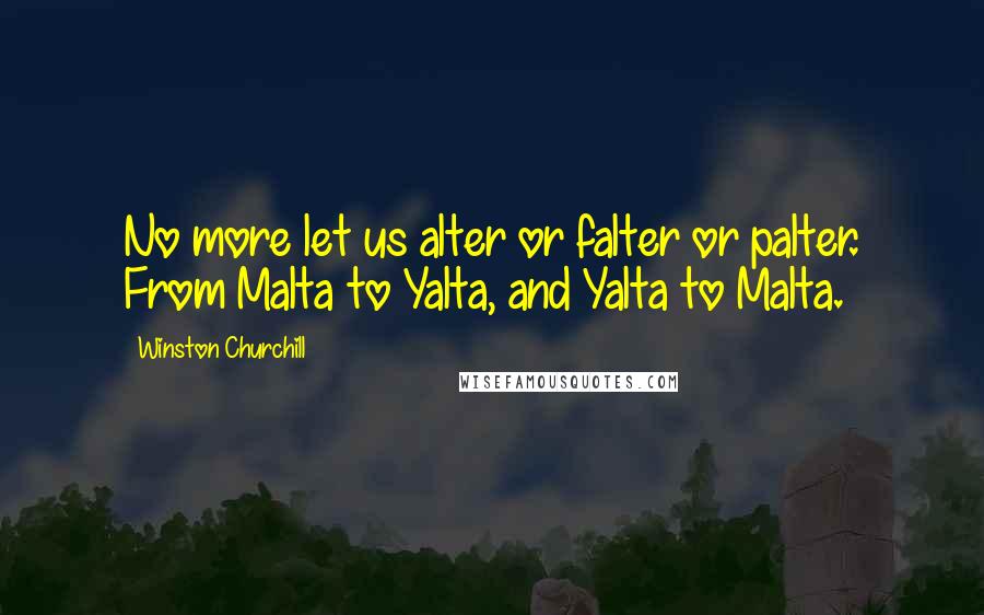 Winston Churchill Quotes: No more let us alter or falter or palter. From Malta to Yalta, and Yalta to Malta.