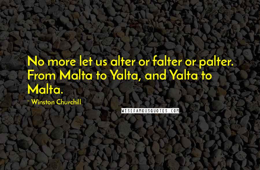 Winston Churchill Quotes: No more let us alter or falter or palter. From Malta to Yalta, and Yalta to Malta.