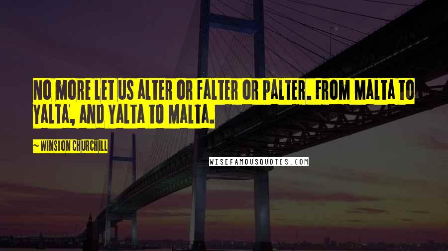 Winston Churchill Quotes: No more let us alter or falter or palter. From Malta to Yalta, and Yalta to Malta.