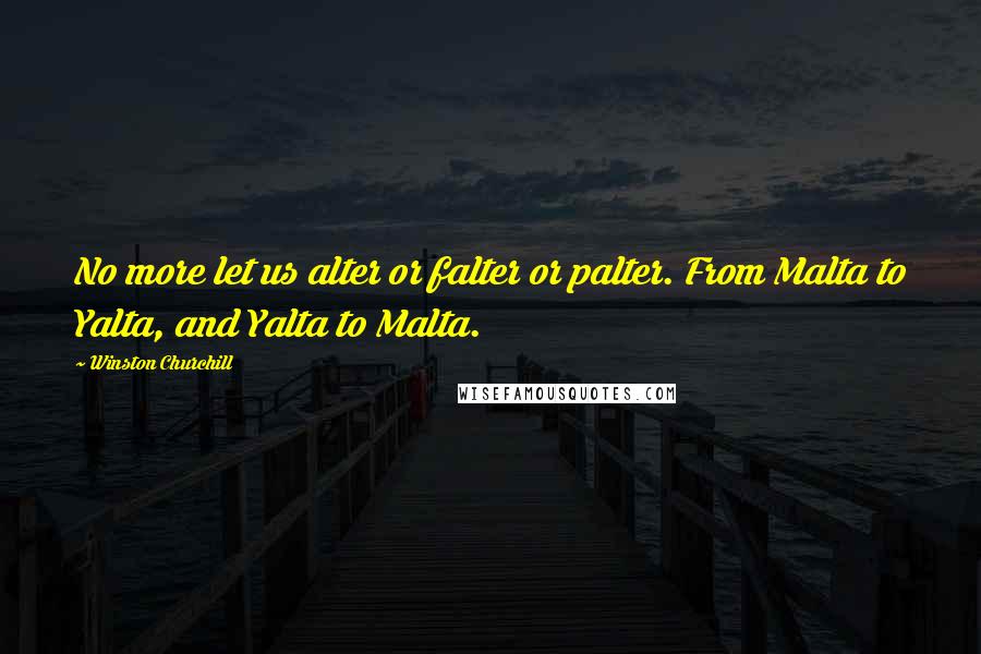 Winston Churchill Quotes: No more let us alter or falter or palter. From Malta to Yalta, and Yalta to Malta.