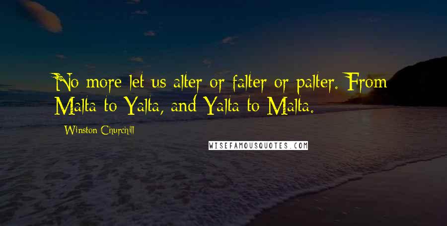 Winston Churchill Quotes: No more let us alter or falter or palter. From Malta to Yalta, and Yalta to Malta.
