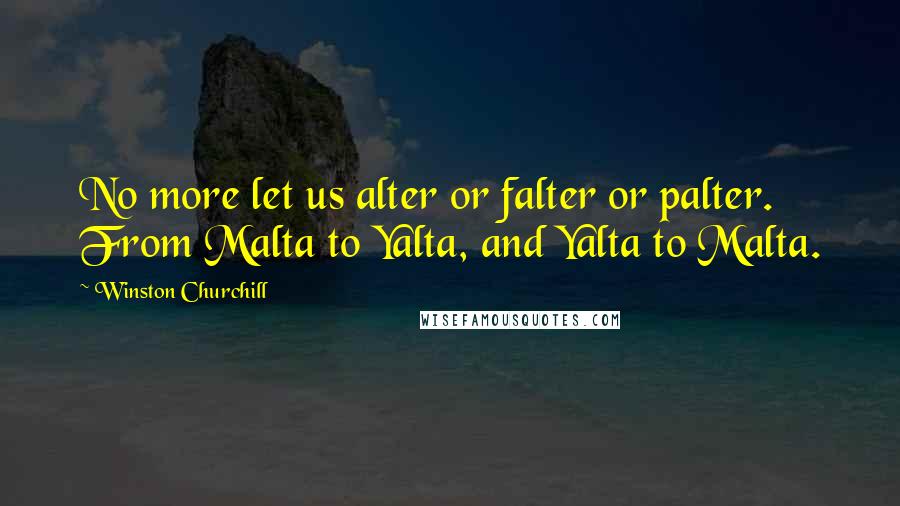 Winston Churchill Quotes: No more let us alter or falter or palter. From Malta to Yalta, and Yalta to Malta.