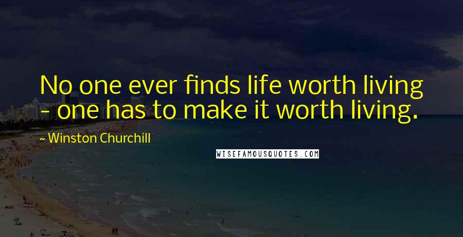 Winston Churchill Quotes: No one ever finds life worth living - one has to make it worth living.