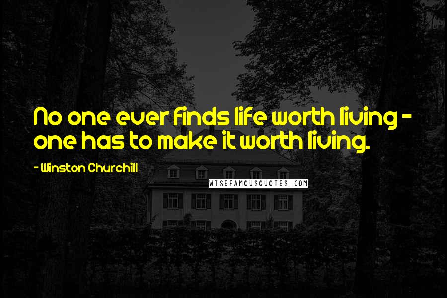 Winston Churchill Quotes: No one ever finds life worth living - one has to make it worth living.
