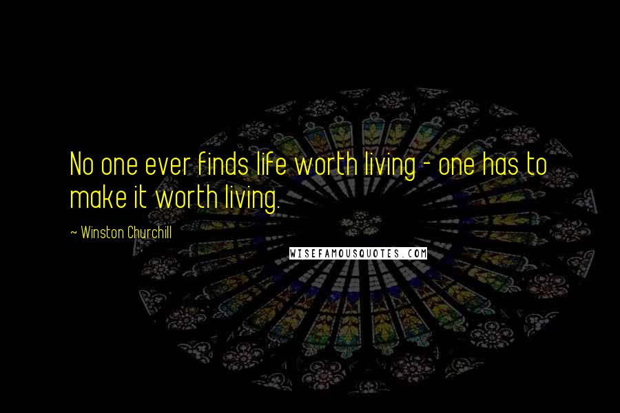 Winston Churchill Quotes: No one ever finds life worth living - one has to make it worth living.