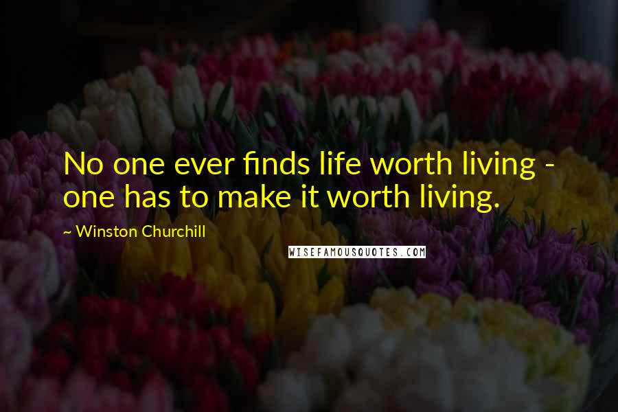 Winston Churchill Quotes: No one ever finds life worth living - one has to make it worth living.