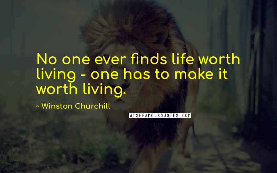 Winston Churchill Quotes: No one ever finds life worth living - one has to make it worth living.