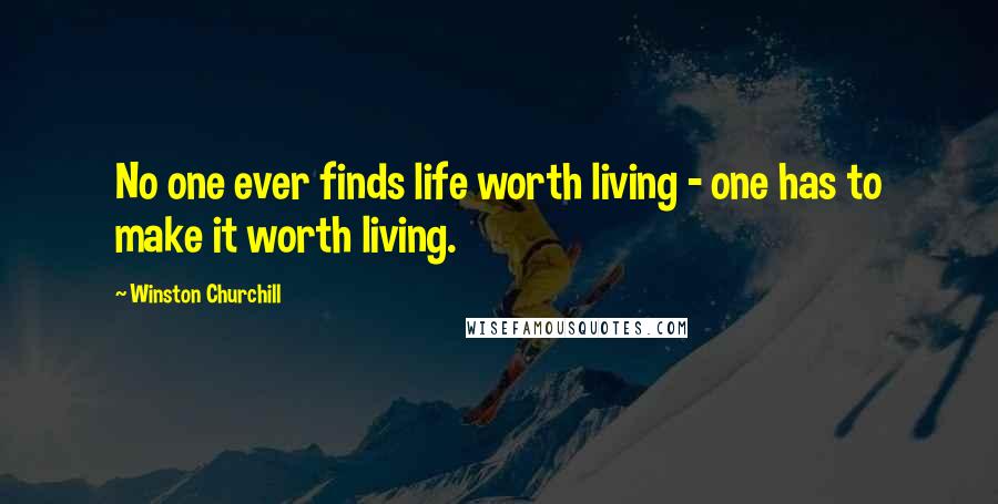 Winston Churchill Quotes: No one ever finds life worth living - one has to make it worth living.