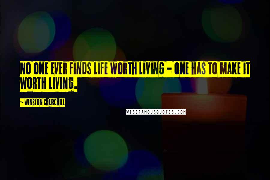 Winston Churchill Quotes: No one ever finds life worth living - one has to make it worth living.