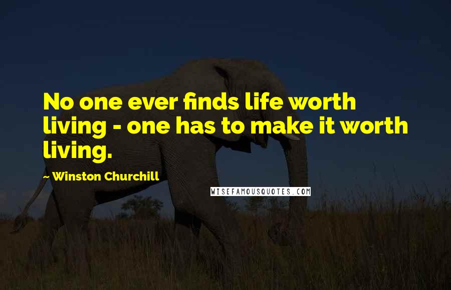 Winston Churchill Quotes: No one ever finds life worth living - one has to make it worth living.