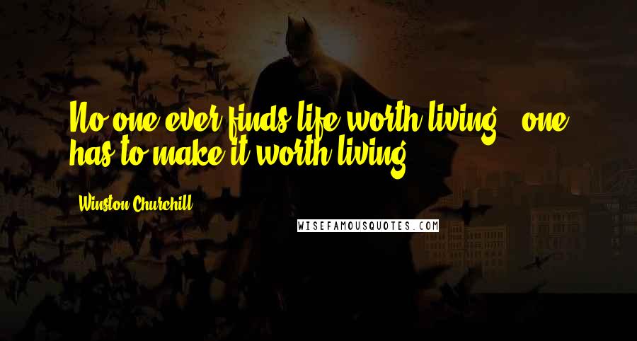Winston Churchill Quotes: No one ever finds life worth living - one has to make it worth living.