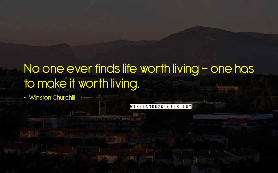 Winston Churchill Quotes: No one ever finds life worth living - one has to make it worth living.