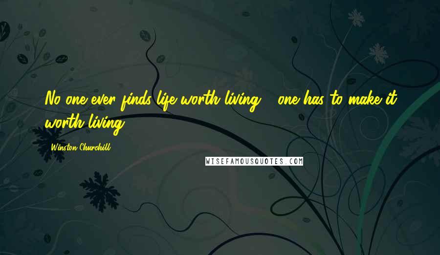 Winston Churchill Quotes: No one ever finds life worth living - one has to make it worth living.