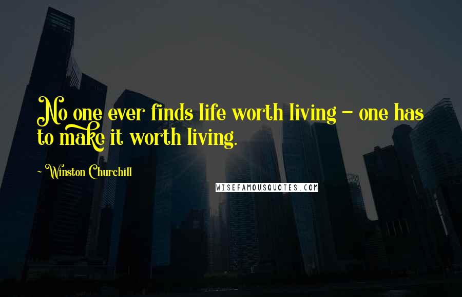 Winston Churchill Quotes: No one ever finds life worth living - one has to make it worth living.