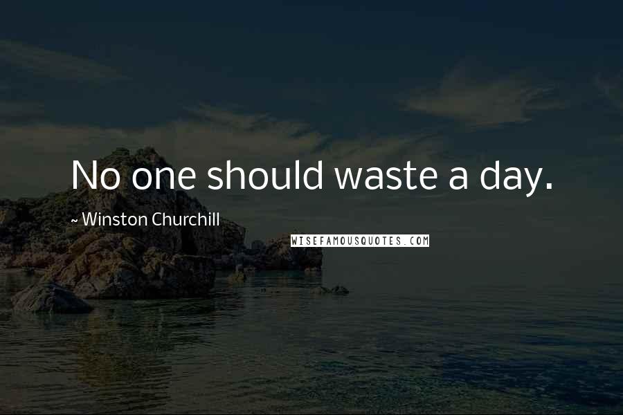 Winston Churchill Quotes: No one should waste a day.