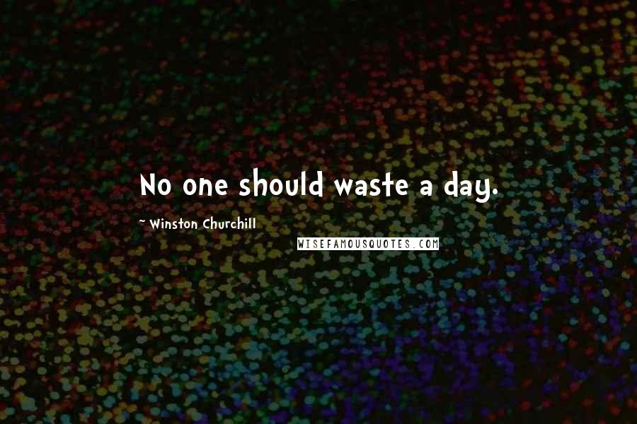 Winston Churchill Quotes: No one should waste a day.