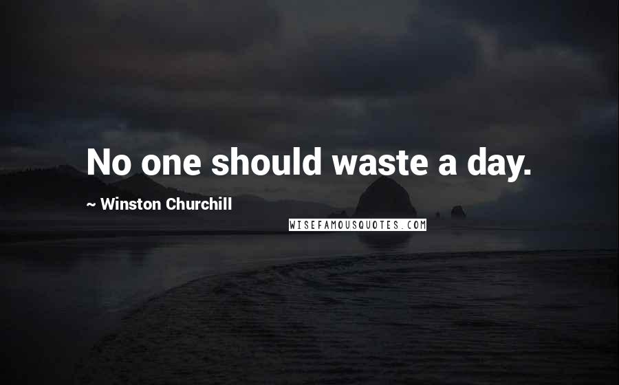 Winston Churchill Quotes: No one should waste a day.
