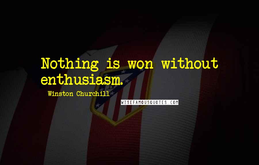 Winston Churchill Quotes: Nothing is won without enthusiasm.