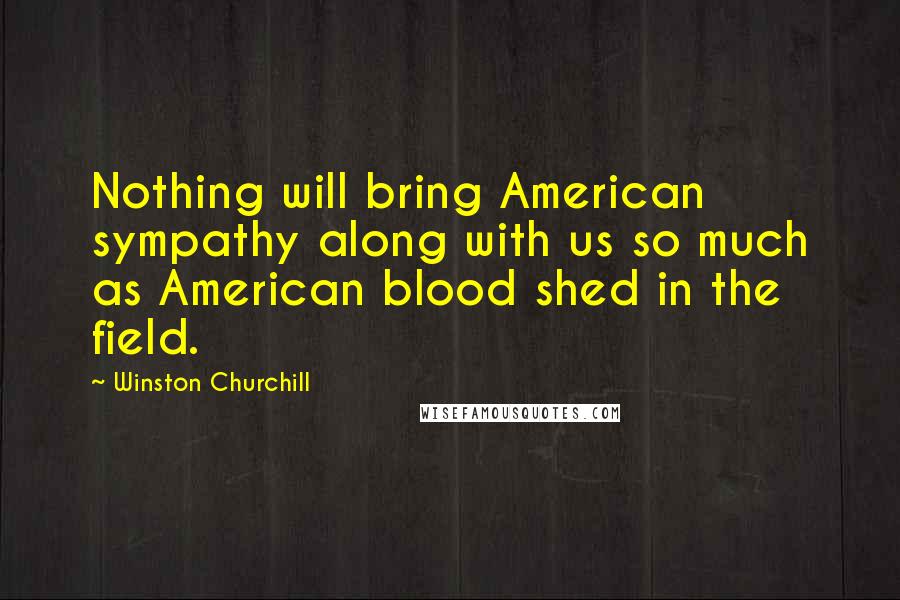 Winston Churchill Quotes: Nothing will bring American sympathy along with us so much as American blood shed in the field.