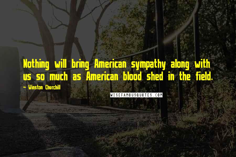 Winston Churchill Quotes: Nothing will bring American sympathy along with us so much as American blood shed in the field.