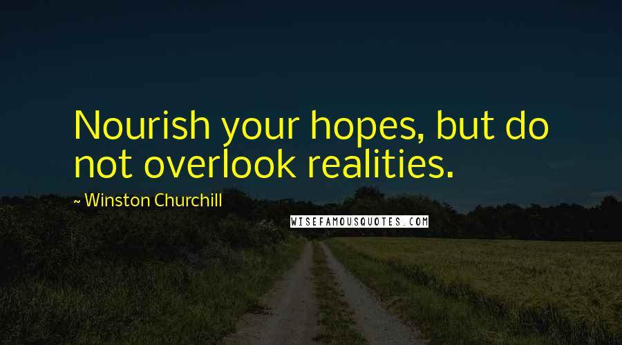 Winston Churchill Quotes: Nourish your hopes, but do not overlook realities.