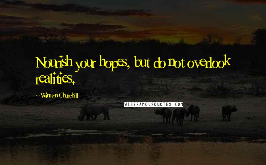 Winston Churchill Quotes: Nourish your hopes, but do not overlook realities.