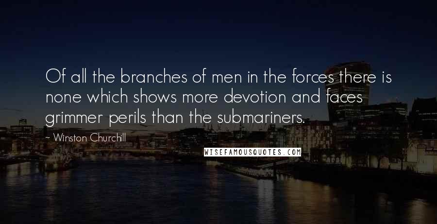 Winston Churchill Quotes: Of all the branches of men in the forces there is none which shows more devotion and faces grimmer perils than the submariners.