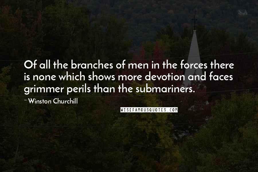 Winston Churchill Quotes: Of all the branches of men in the forces there is none which shows more devotion and faces grimmer perils than the submariners.
