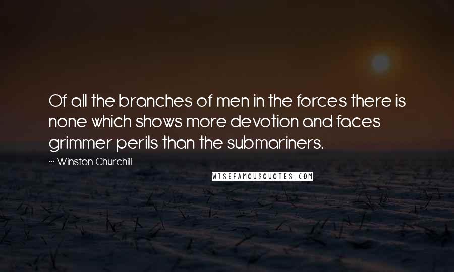 Winston Churchill Quotes: Of all the branches of men in the forces there is none which shows more devotion and faces grimmer perils than the submariners.