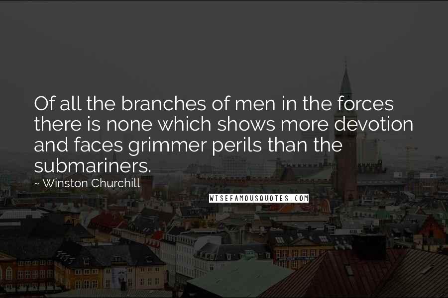 Winston Churchill Quotes: Of all the branches of men in the forces there is none which shows more devotion and faces grimmer perils than the submariners.