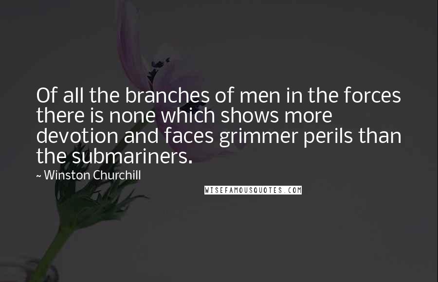 Winston Churchill Quotes: Of all the branches of men in the forces there is none which shows more devotion and faces grimmer perils than the submariners.