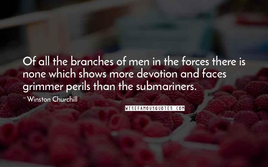 Winston Churchill Quotes: Of all the branches of men in the forces there is none which shows more devotion and faces grimmer perils than the submariners.