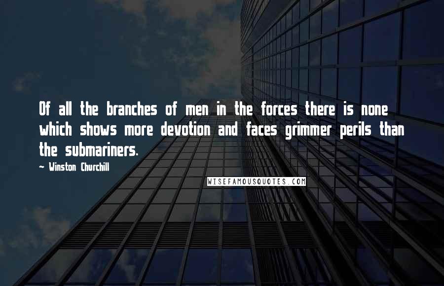 Winston Churchill Quotes: Of all the branches of men in the forces there is none which shows more devotion and faces grimmer perils than the submariners.