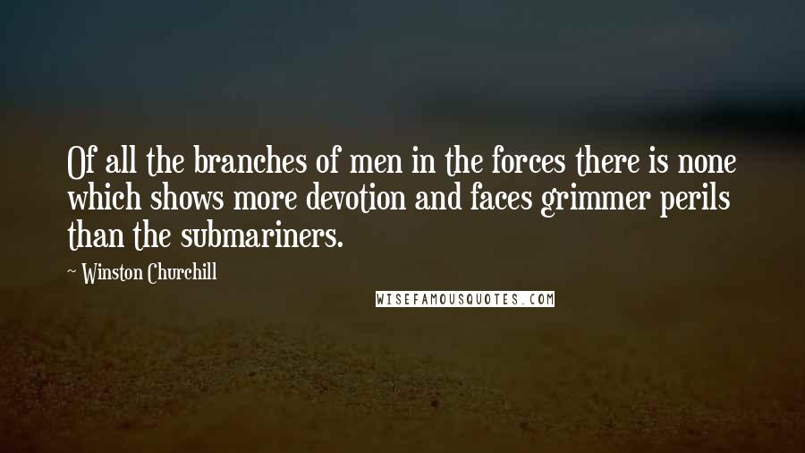 Winston Churchill Quotes: Of all the branches of men in the forces there is none which shows more devotion and faces grimmer perils than the submariners.