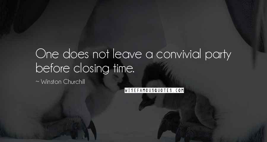 Winston Churchill Quotes: One does not leave a convivial party before closing time.