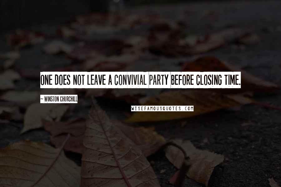 Winston Churchill Quotes: One does not leave a convivial party before closing time.