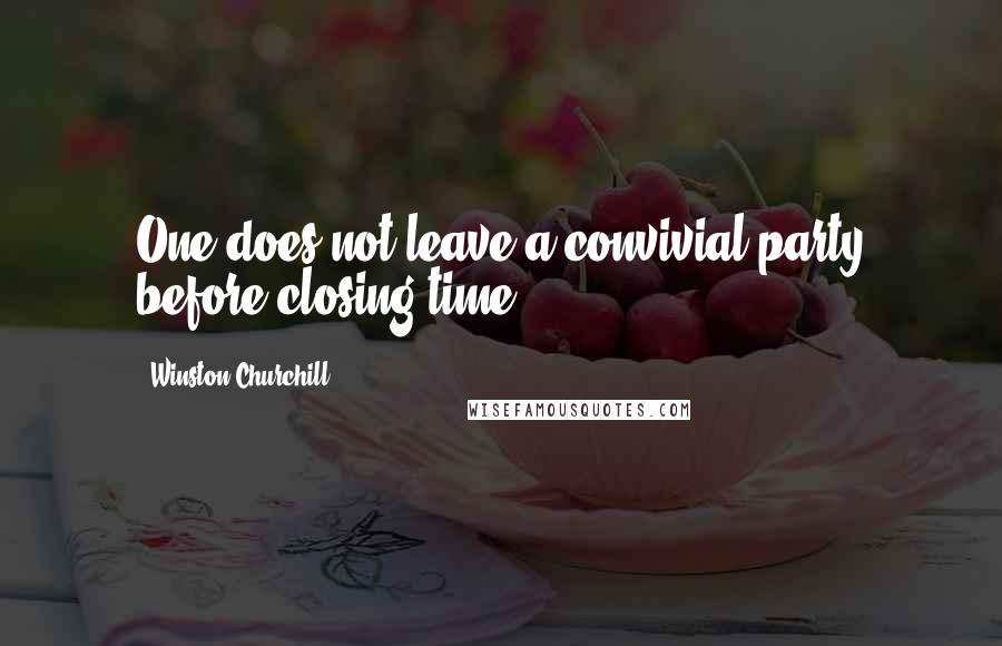 Winston Churchill Quotes: One does not leave a convivial party before closing time.
