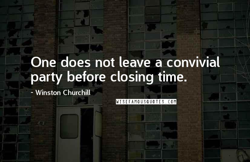 Winston Churchill Quotes: One does not leave a convivial party before closing time.