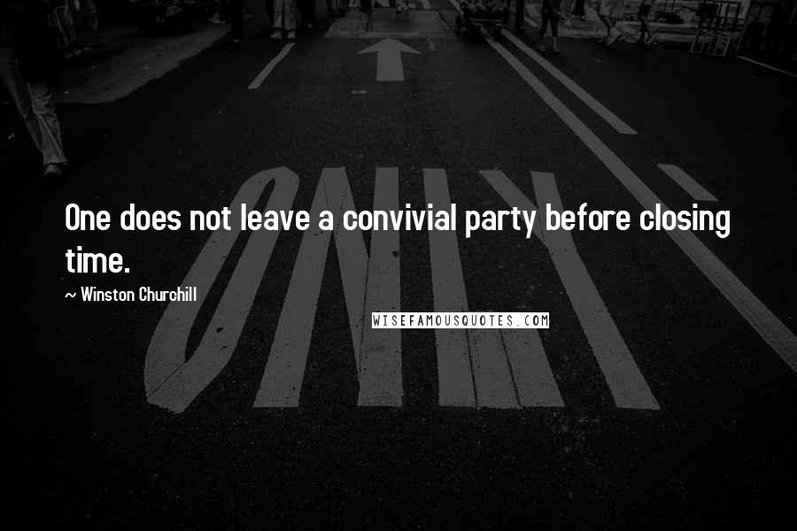 Winston Churchill Quotes: One does not leave a convivial party before closing time.