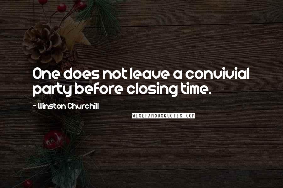 Winston Churchill Quotes: One does not leave a convivial party before closing time.